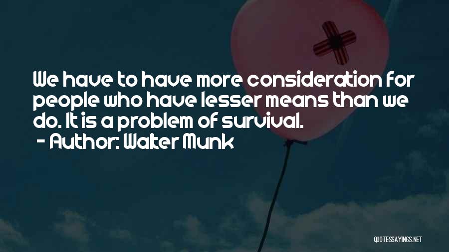 Walter Munk Quotes: We Have To Have More Consideration For People Who Have Lesser Means Than We Do. It Is A Problem Of
