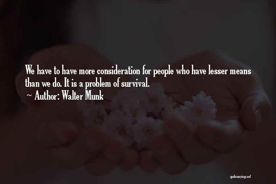 Walter Munk Quotes: We Have To Have More Consideration For People Who Have Lesser Means Than We Do. It Is A Problem Of