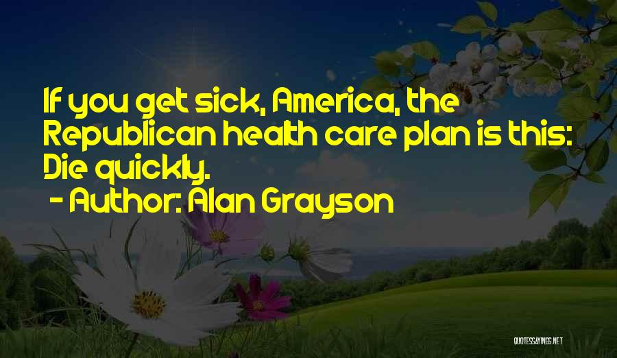 Alan Grayson Quotes: If You Get Sick, America, The Republican Health Care Plan Is This: Die Quickly.