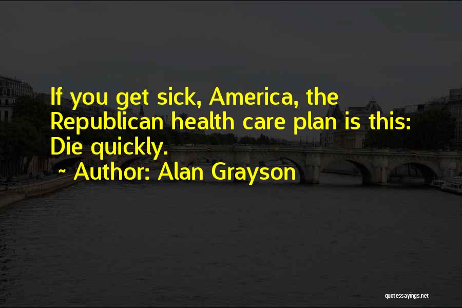 Alan Grayson Quotes: If You Get Sick, America, The Republican Health Care Plan Is This: Die Quickly.