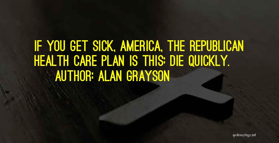 Alan Grayson Quotes: If You Get Sick, America, The Republican Health Care Plan Is This: Die Quickly.