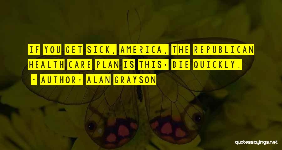 Alan Grayson Quotes: If You Get Sick, America, The Republican Health Care Plan Is This: Die Quickly.