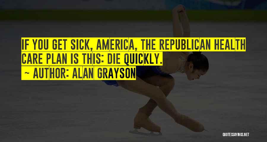 Alan Grayson Quotes: If You Get Sick, America, The Republican Health Care Plan Is This: Die Quickly.