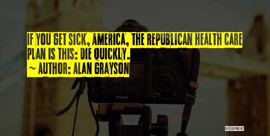 Alan Grayson Quotes: If You Get Sick, America, The Republican Health Care Plan Is This: Die Quickly.