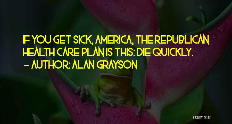 Alan Grayson Quotes: If You Get Sick, America, The Republican Health Care Plan Is This: Die Quickly.