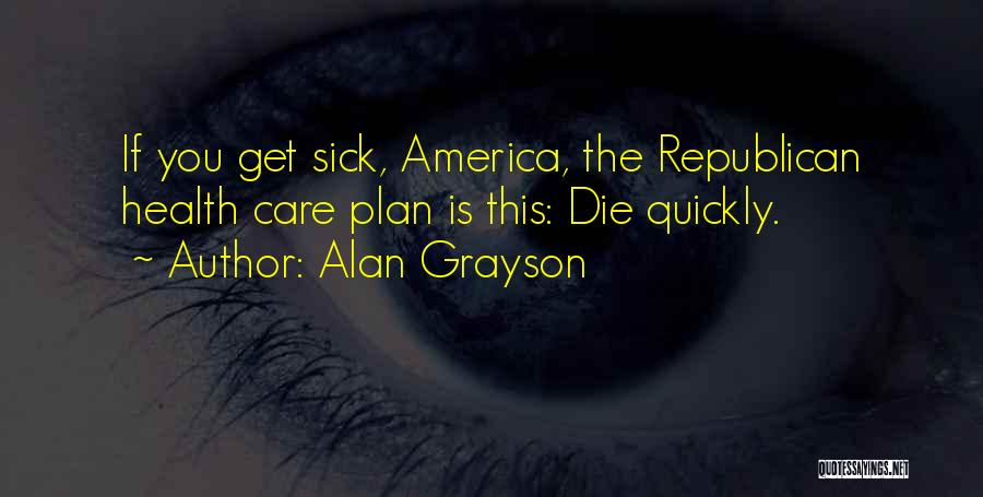 Alan Grayson Quotes: If You Get Sick, America, The Republican Health Care Plan Is This: Die Quickly.