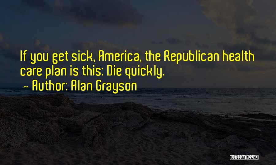 Alan Grayson Quotes: If You Get Sick, America, The Republican Health Care Plan Is This: Die Quickly.