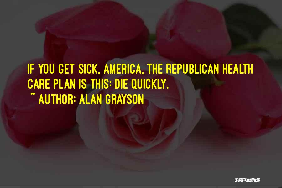 Alan Grayson Quotes: If You Get Sick, America, The Republican Health Care Plan Is This: Die Quickly.