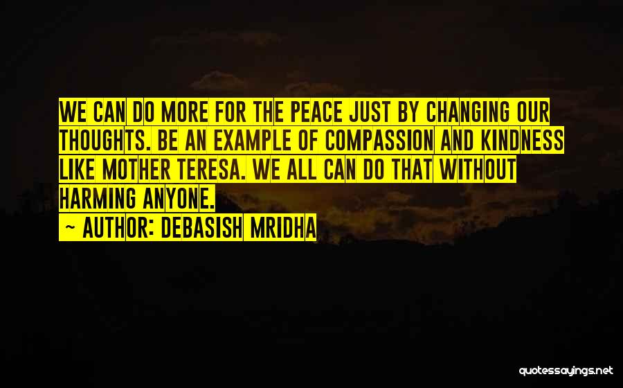 Debasish Mridha Quotes: We Can Do More For The Peace Just By Changing Our Thoughts. Be An Example Of Compassion And Kindness Like