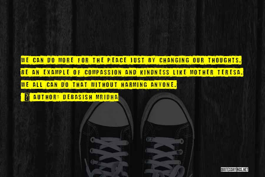 Debasish Mridha Quotes: We Can Do More For The Peace Just By Changing Our Thoughts. Be An Example Of Compassion And Kindness Like