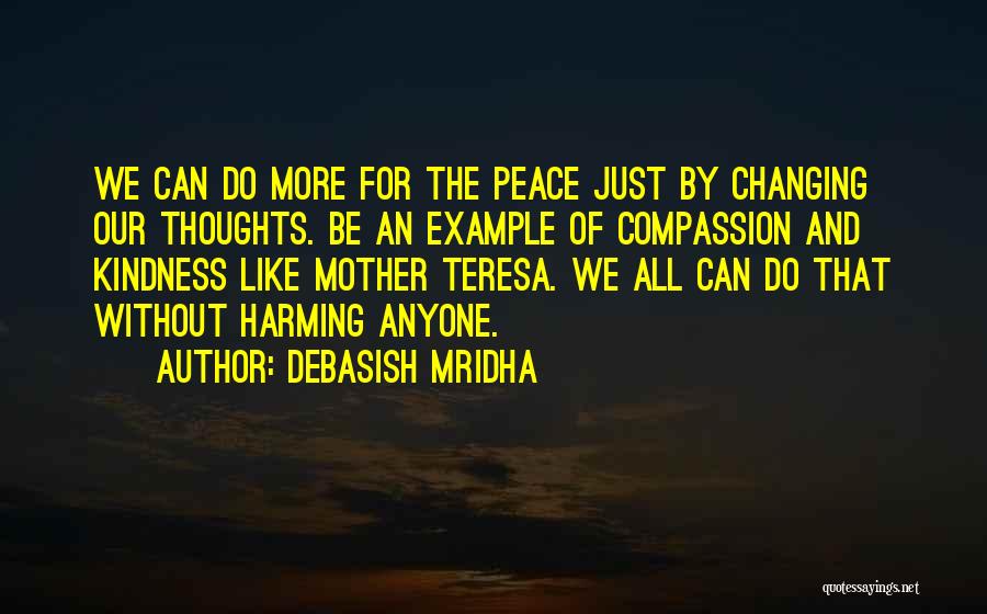 Debasish Mridha Quotes: We Can Do More For The Peace Just By Changing Our Thoughts. Be An Example Of Compassion And Kindness Like