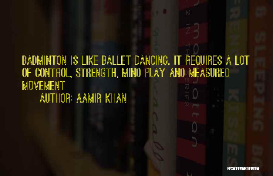 Aamir Khan Quotes: Badminton Is Like Ballet Dancing. It Requires A Lot Of Control, Strength, Mind Play And Measured Movement