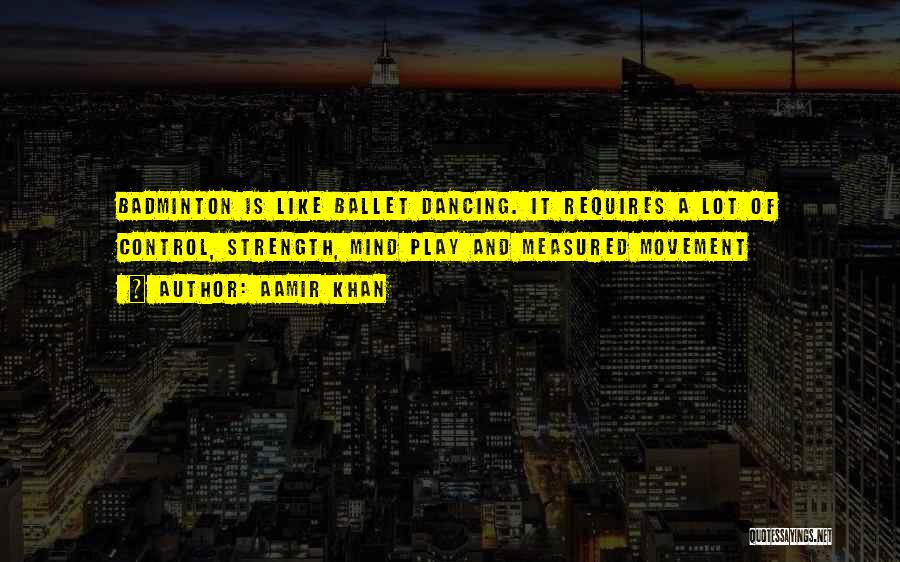 Aamir Khan Quotes: Badminton Is Like Ballet Dancing. It Requires A Lot Of Control, Strength, Mind Play And Measured Movement