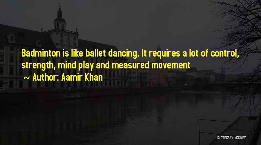 Aamir Khan Quotes: Badminton Is Like Ballet Dancing. It Requires A Lot Of Control, Strength, Mind Play And Measured Movement