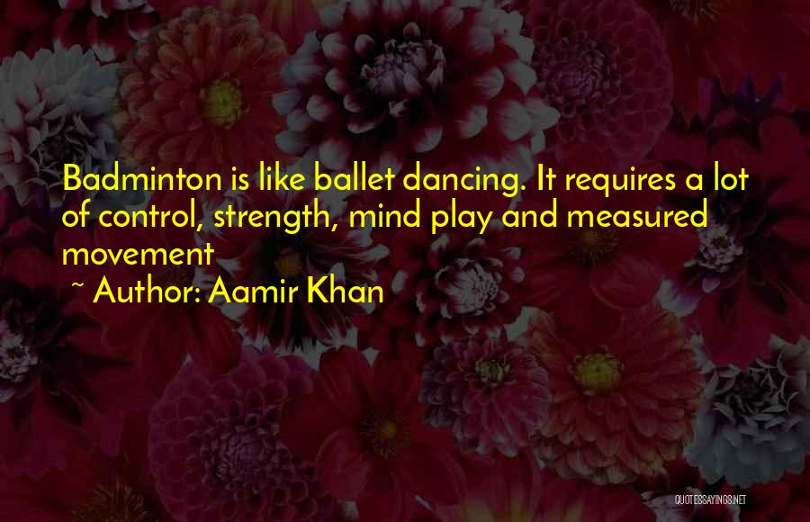 Aamir Khan Quotes: Badminton Is Like Ballet Dancing. It Requires A Lot Of Control, Strength, Mind Play And Measured Movement