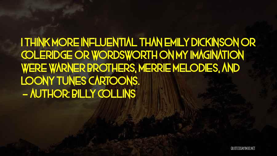Billy Collins Quotes: I Think More Influential Than Emily Dickinson Or Coleridge Or Wordsworth On My Imagination Were Warner Brothers, Merrie Melodies, And