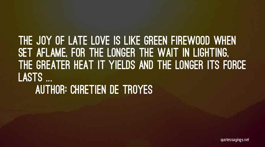 Chretien De Troyes Quotes: The Joy Of Late Love Is Like Green Firewood When Set Aflame, For The Longer The Wait In Lighting, The