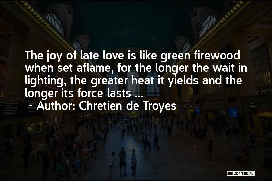 Chretien De Troyes Quotes: The Joy Of Late Love Is Like Green Firewood When Set Aflame, For The Longer The Wait In Lighting, The