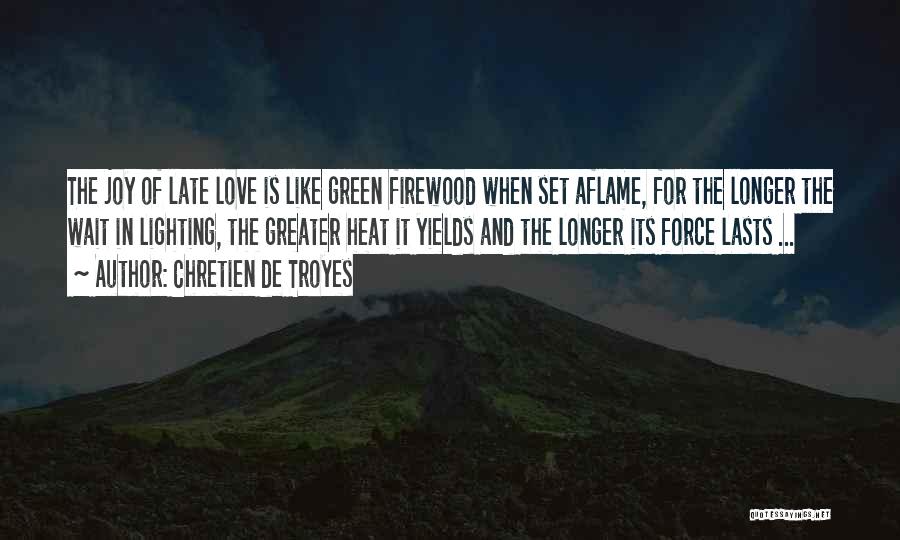 Chretien De Troyes Quotes: The Joy Of Late Love Is Like Green Firewood When Set Aflame, For The Longer The Wait In Lighting, The