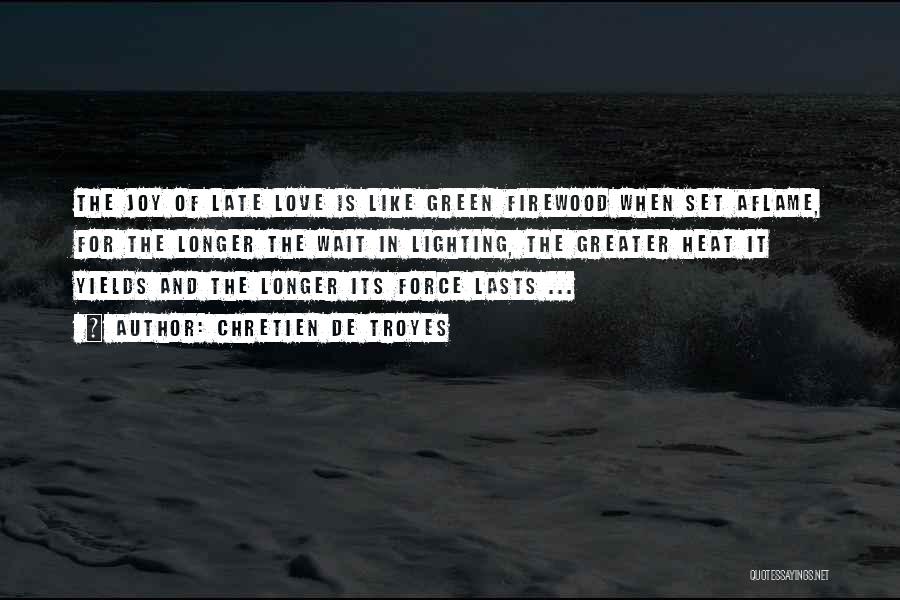Chretien De Troyes Quotes: The Joy Of Late Love Is Like Green Firewood When Set Aflame, For The Longer The Wait In Lighting, The