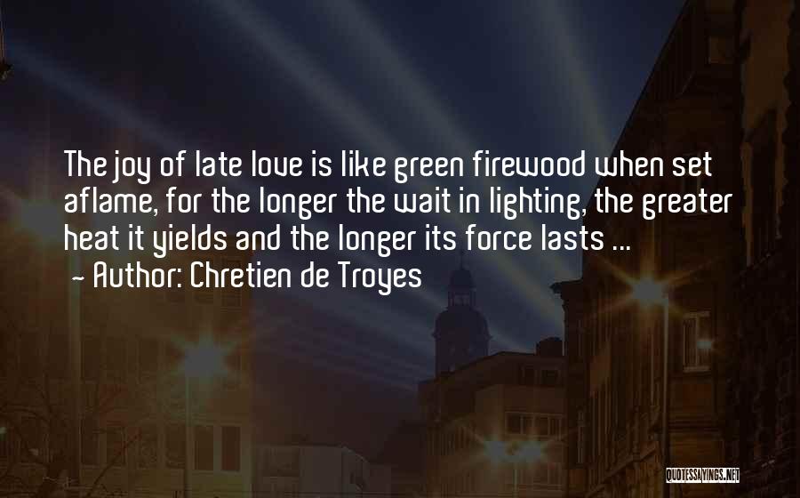 Chretien De Troyes Quotes: The Joy Of Late Love Is Like Green Firewood When Set Aflame, For The Longer The Wait In Lighting, The