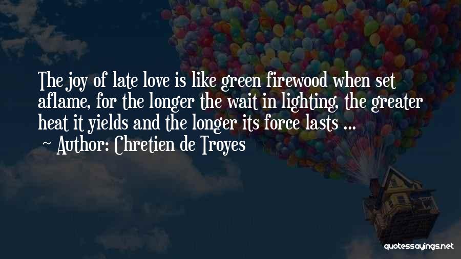 Chretien De Troyes Quotes: The Joy Of Late Love Is Like Green Firewood When Set Aflame, For The Longer The Wait In Lighting, The