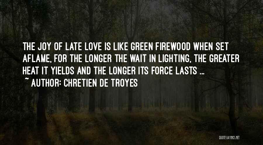 Chretien De Troyes Quotes: The Joy Of Late Love Is Like Green Firewood When Set Aflame, For The Longer The Wait In Lighting, The