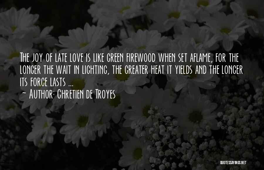 Chretien De Troyes Quotes: The Joy Of Late Love Is Like Green Firewood When Set Aflame, For The Longer The Wait In Lighting, The
