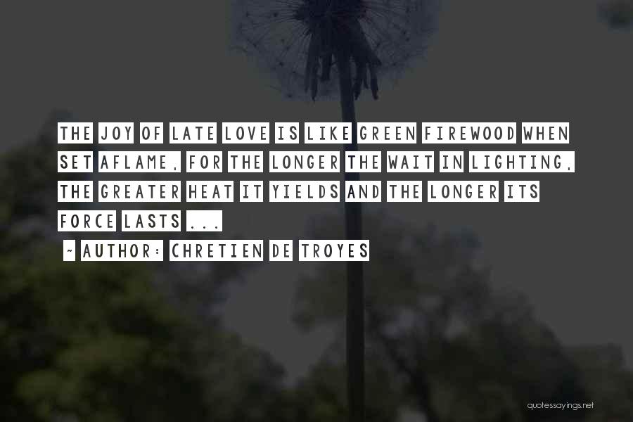 Chretien De Troyes Quotes: The Joy Of Late Love Is Like Green Firewood When Set Aflame, For The Longer The Wait In Lighting, The