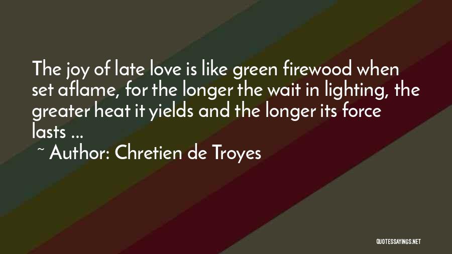 Chretien De Troyes Quotes: The Joy Of Late Love Is Like Green Firewood When Set Aflame, For The Longer The Wait In Lighting, The