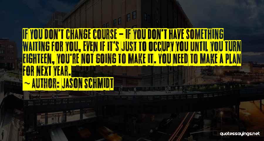 Jason Schmidt Quotes: If You Don't Change Course - If You Don't Have Something Waiting For You, Even If It's Just To Occupy