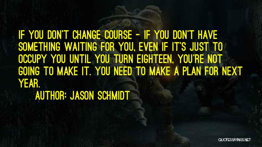 Jason Schmidt Quotes: If You Don't Change Course - If You Don't Have Something Waiting For You, Even If It's Just To Occupy