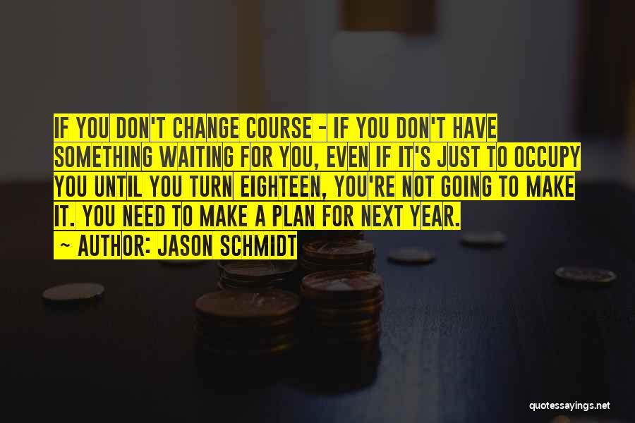 Jason Schmidt Quotes: If You Don't Change Course - If You Don't Have Something Waiting For You, Even If It's Just To Occupy