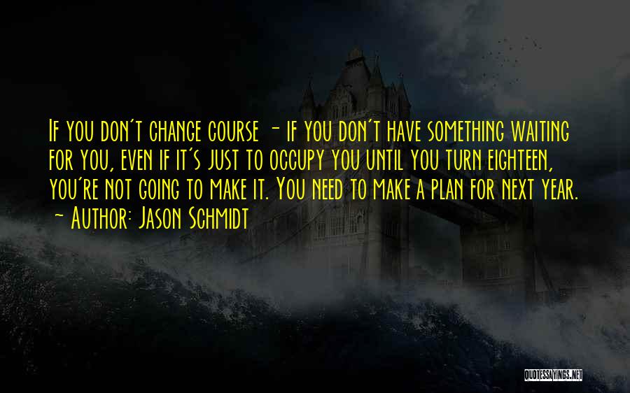 Jason Schmidt Quotes: If You Don't Change Course - If You Don't Have Something Waiting For You, Even If It's Just To Occupy