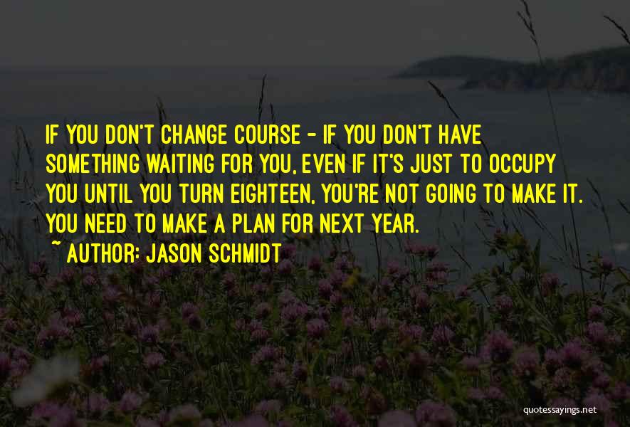 Jason Schmidt Quotes: If You Don't Change Course - If You Don't Have Something Waiting For You, Even If It's Just To Occupy