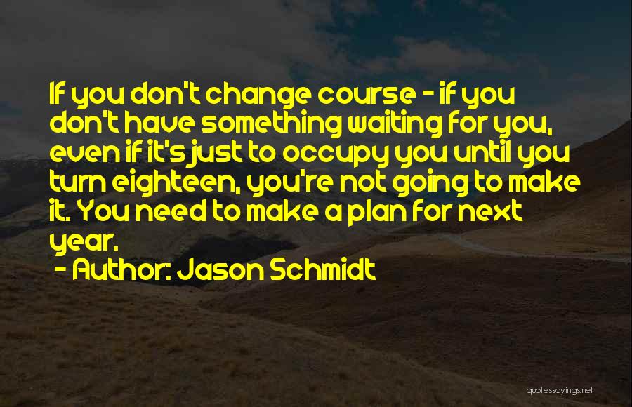 Jason Schmidt Quotes: If You Don't Change Course - If You Don't Have Something Waiting For You, Even If It's Just To Occupy