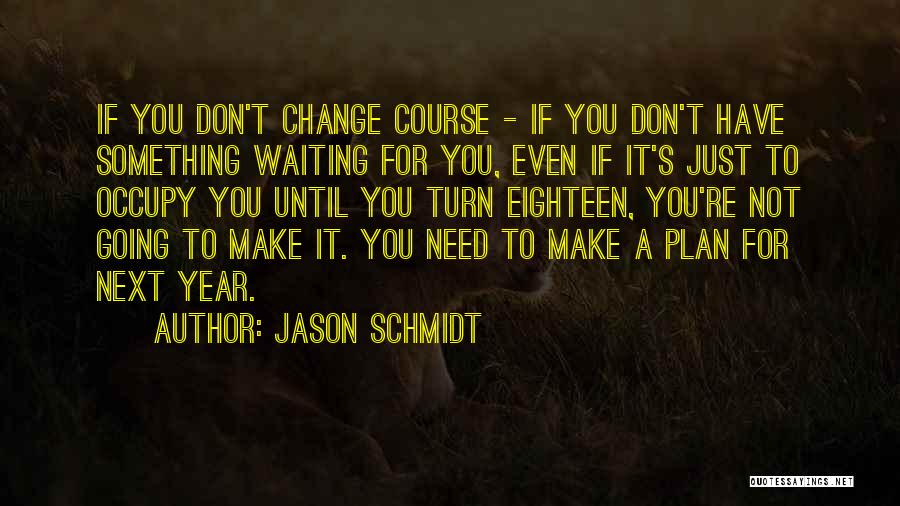 Jason Schmidt Quotes: If You Don't Change Course - If You Don't Have Something Waiting For You, Even If It's Just To Occupy