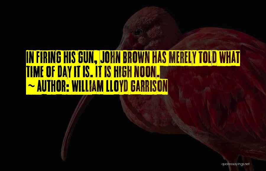 William Lloyd Garrison Quotes: In Firing His Gun, John Brown Has Merely Told What Time Of Day It Is. It Is High Noon.