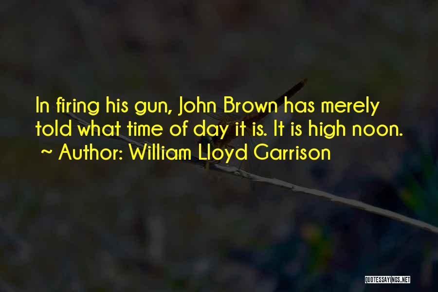 William Lloyd Garrison Quotes: In Firing His Gun, John Brown Has Merely Told What Time Of Day It Is. It Is High Noon.
