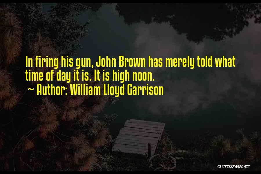 William Lloyd Garrison Quotes: In Firing His Gun, John Brown Has Merely Told What Time Of Day It Is. It Is High Noon.