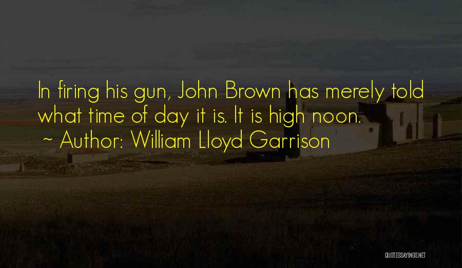 William Lloyd Garrison Quotes: In Firing His Gun, John Brown Has Merely Told What Time Of Day It Is. It Is High Noon.
