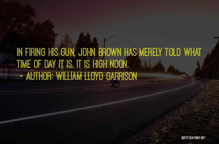 William Lloyd Garrison Quotes: In Firing His Gun, John Brown Has Merely Told What Time Of Day It Is. It Is High Noon.