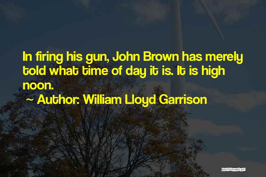 William Lloyd Garrison Quotes: In Firing His Gun, John Brown Has Merely Told What Time Of Day It Is. It Is High Noon.