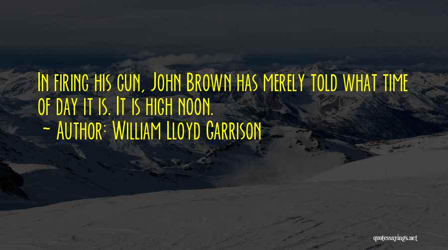 William Lloyd Garrison Quotes: In Firing His Gun, John Brown Has Merely Told What Time Of Day It Is. It Is High Noon.