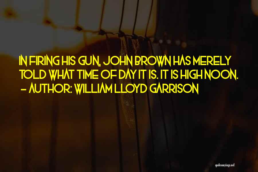 William Lloyd Garrison Quotes: In Firing His Gun, John Brown Has Merely Told What Time Of Day It Is. It Is High Noon.
