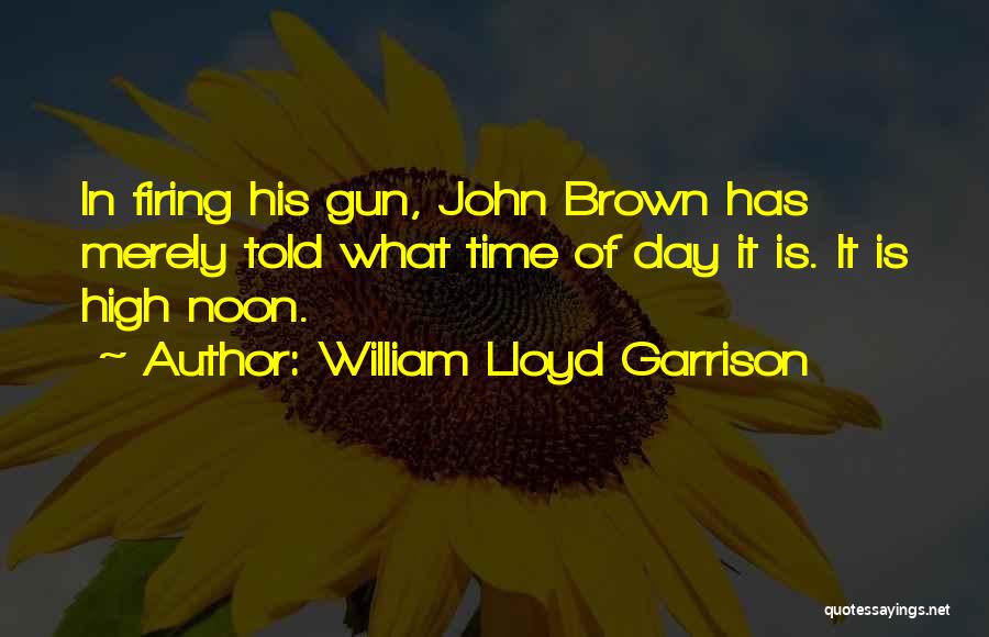 William Lloyd Garrison Quotes: In Firing His Gun, John Brown Has Merely Told What Time Of Day It Is. It Is High Noon.