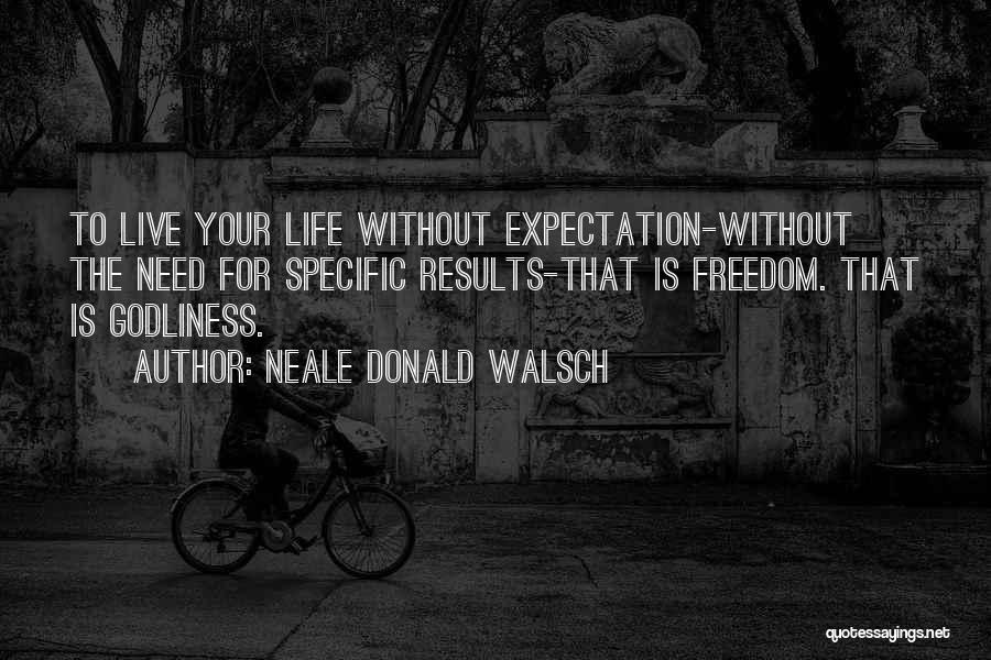 Neale Donald Walsch Quotes: To Live Your Life Without Expectation-without The Need For Specific Results-that Is Freedom. That Is Godliness.