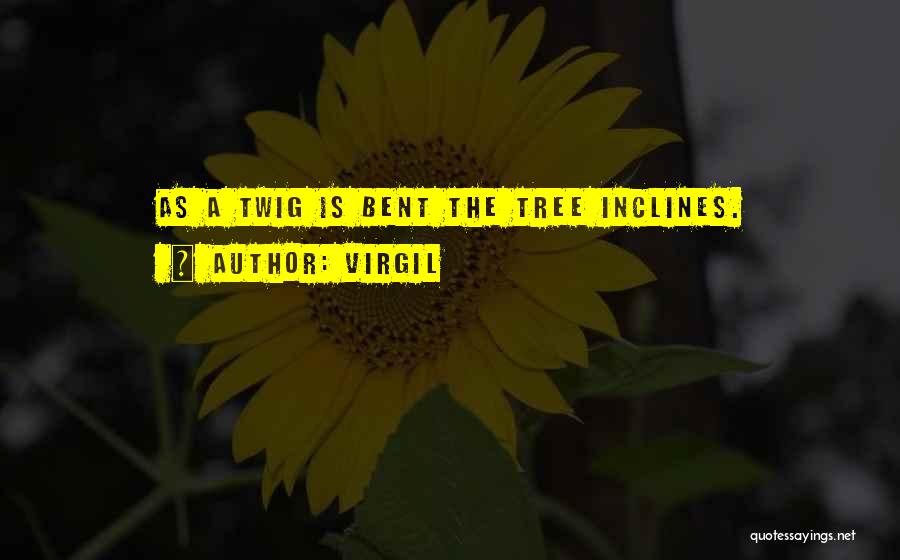 Virgil Quotes: As A Twig Is Bent The Tree Inclines.