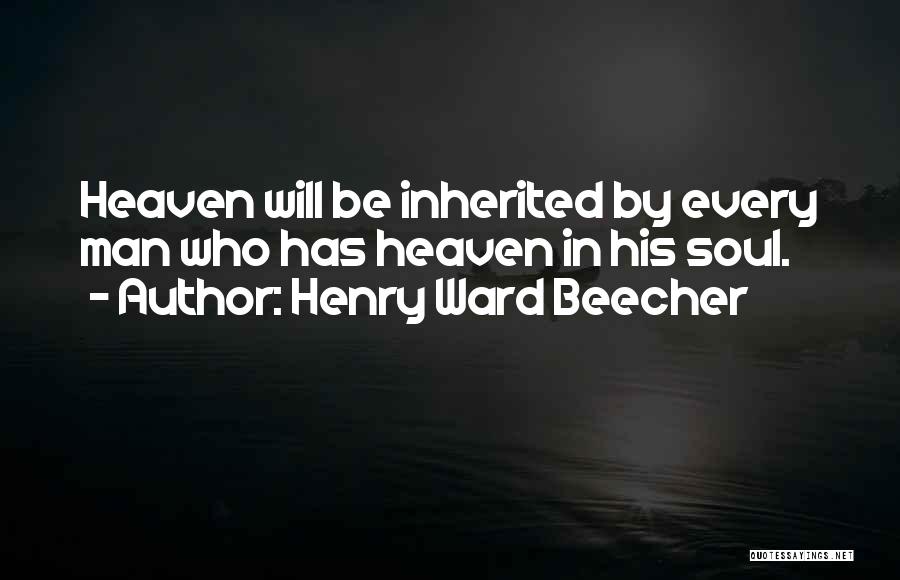 Henry Ward Beecher Quotes: Heaven Will Be Inherited By Every Man Who Has Heaven In His Soul.