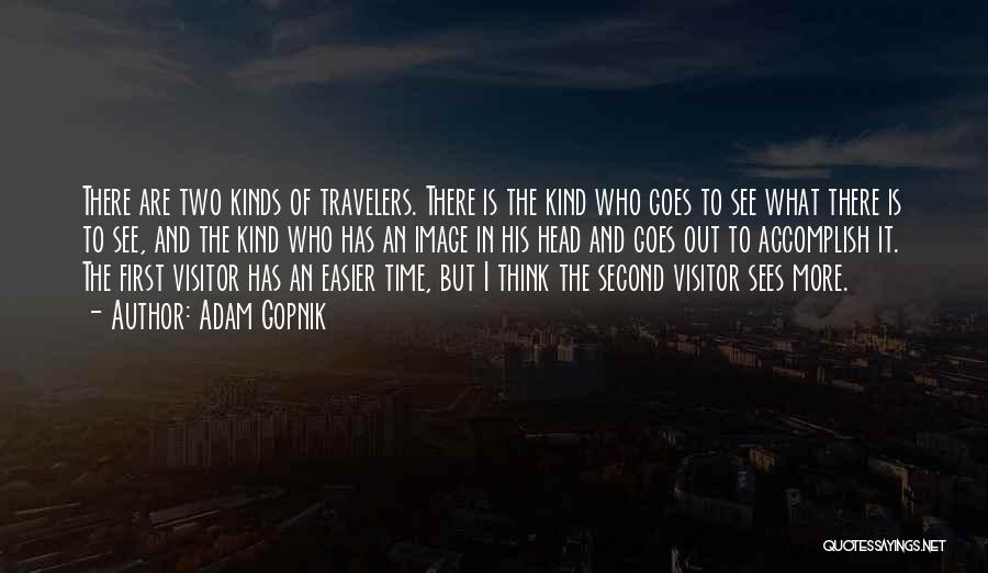 Adam Gopnik Quotes: There Are Two Kinds Of Travelers. There Is The Kind Who Goes To See What There Is To See, And